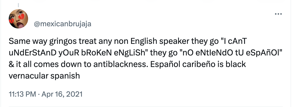 Captura de pantalla de una publicación en Twitter (X) de 2021 en inglés de “mexican brujaja” que dice “Del mismo modo que los gringos le dicen a toda persona que es hablante del inglés “no entiendo tu inglés mal hablado” ellos dicen “no entiendo tu español” y en el fondo todo es sobre su racismo contra la gente de color. El español caribeño es español afrodescendiente vernáculo”.