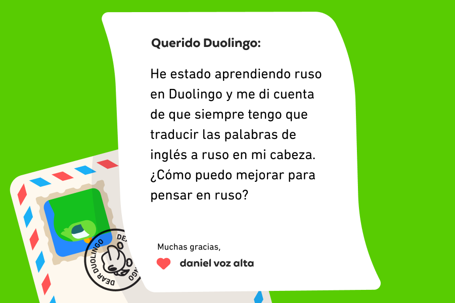 Ilustración de una carta dirigida a Querido Duolingo que dice: “Querido Duolingo: He estado aprendiendo ruso en Duolingo y me di cuenta de que siempre tengo que traducir las palabras de inglés a ruso en mi cabeza. ¿Cómo puedo mejorar para pensar en ruso? Muchas gracias, Daniel Voz Alta"