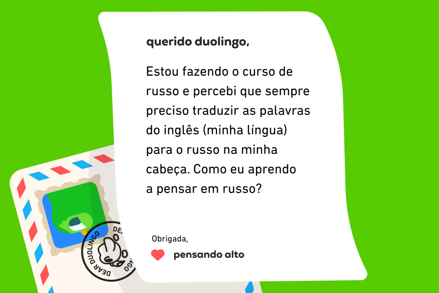 Imagem de uma carta para o Duolingo que diz: Querido Duolingo, Estou fazendo o curso de russo e percebi que sempre preciso traduzir as palavras do inglês (minha língua) para o russo na minha cabeça. Como eu aprendo a pensar em russo? Obrigada, Pensando Alto