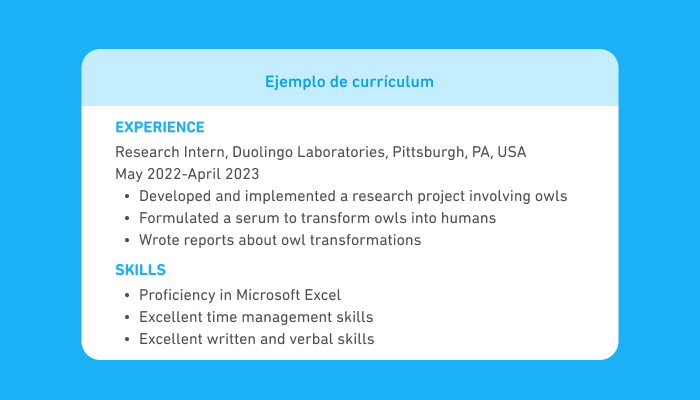 Cuadro de texto titulado “Ejemplo de currículum” que incluye parte de un currículum. La primera sección se titula “Experience” y dice: Research Intern, Duolingo Laboratories, Pittsburgh, PA, USA, seguido por las fechas May 2022 y April 2023. Luego hay tres viñetas: Developed and implemented a research project involving owls, Formulated a serum to transform owls into humans y Wrote reports about owl transformations. La segunda sección se titula “Skills” y contiene tres viñetas: Proficiency in Microsoft Excel, Excellent time management skills y Excellent written and verbal skills.