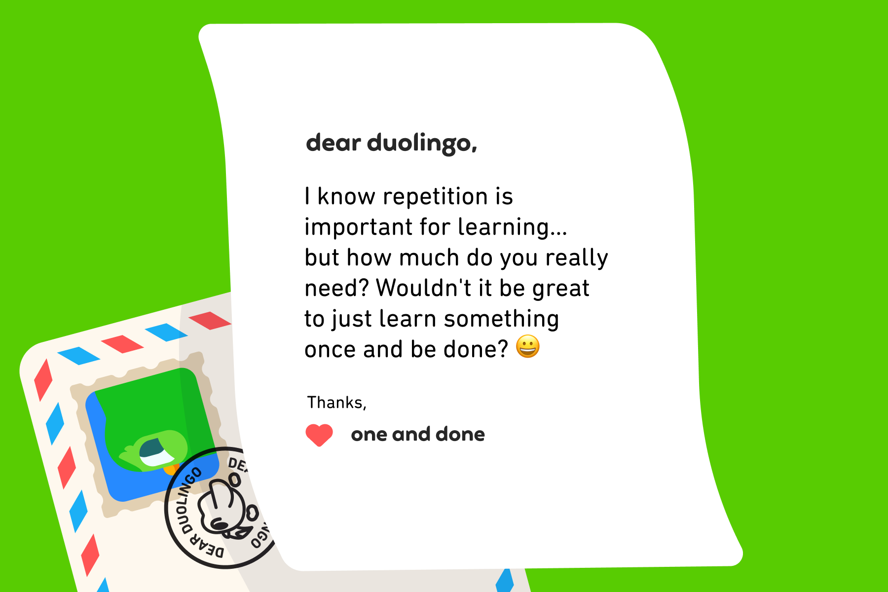 Dear Duolingo, I know repetition is important for learning… but how much do you really need? Wouldn't it be great to just learn something once and be done? Thanks, One and Done