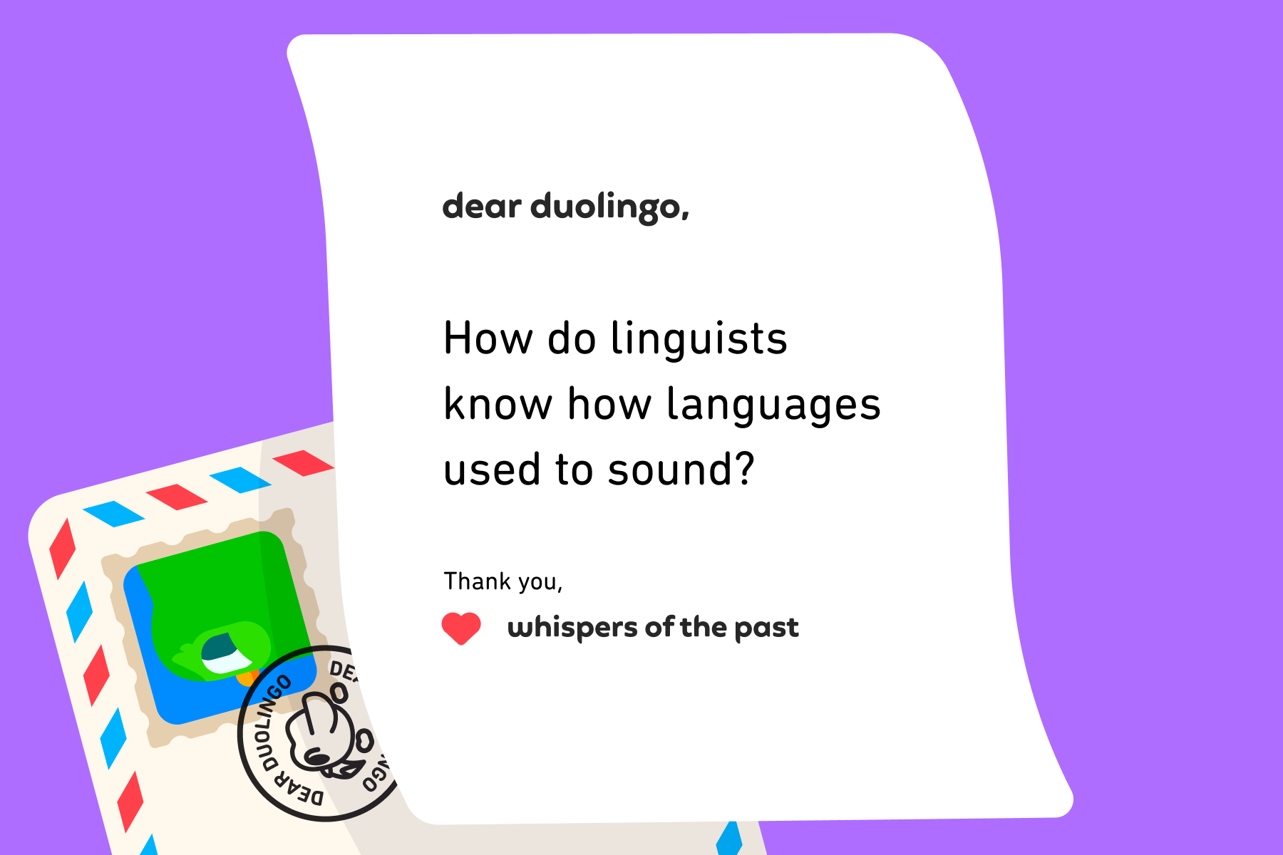 Illustration of a letter to Dear Duolingo that reads: Dear Duolingo, How do linguists know how languages used to sound? Thank you, Whispers of the Past