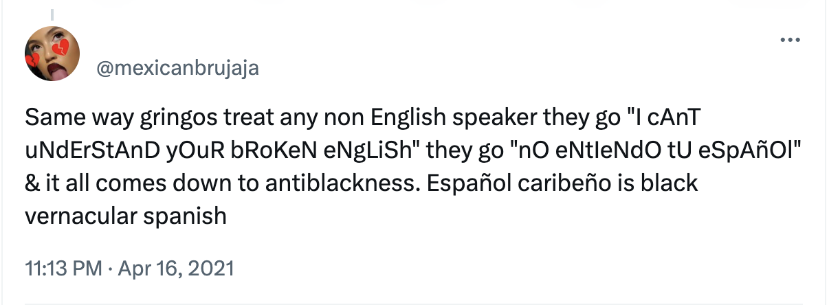 Captura de tela de um post no X (antigo Twitter), de 2021, de autoria de “mexican brujaja”, dizendo em inglês: “Same way gringos treat any non English speaker they go 'I can't understand your broken English' they go 'no entiendo tu español' & it all comes down to anti-blackness. Español caribeño is black vernacular Spanish.” (Do mesmo jeito que os gringos tratam falantes de qualquer outra língua fora o inglês, dizendo “não entendo o seu inglês errado”, eles dizem “não entendo o seu espanhol”, e tudo acaba se tratando de antinegritude. Espanhol caribenho é espanhol vernacular africano).