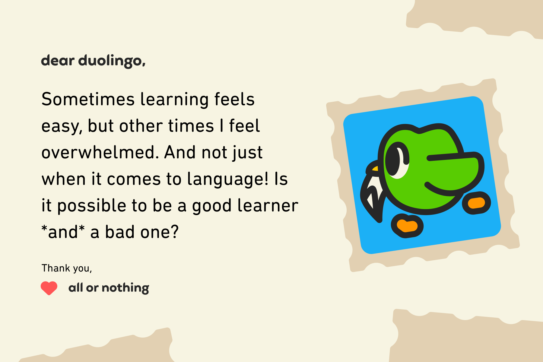 Illustration of a letter to Dear Duolingo that reads: Dear Duolingo, Sometimes learning feels easy, but other times I feel overwhelmed. And not just when it comes to language! Is it possible to be a good learner *and* a bad one?, Thank you, All or Nothing