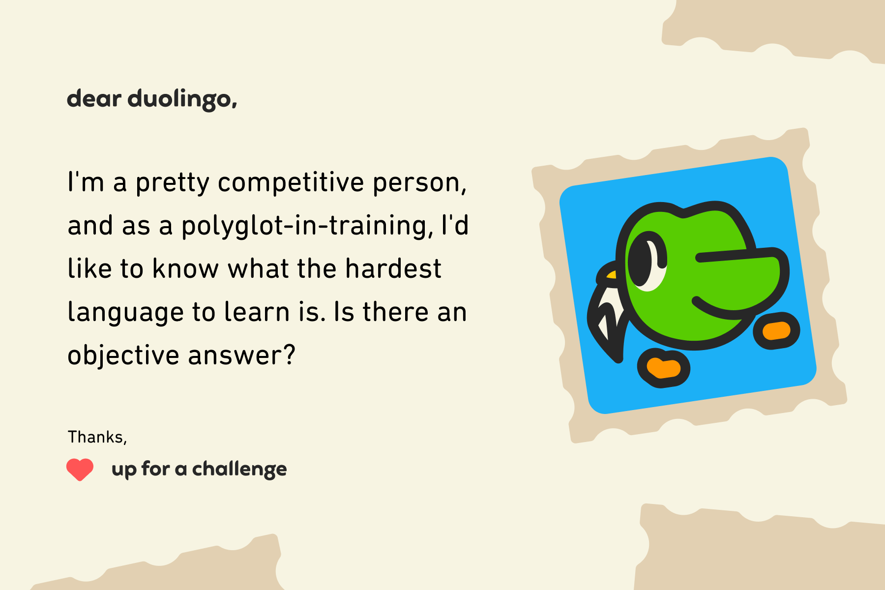 Illustration of a letter to Dear Duolingo that reads: Dear Duolingo, I'm a pretty competitive person, and as a polyglot-in-training, I'd like to know what the hardest language to learn is. Is there an objective answer? Thanks, Up for a Challenge