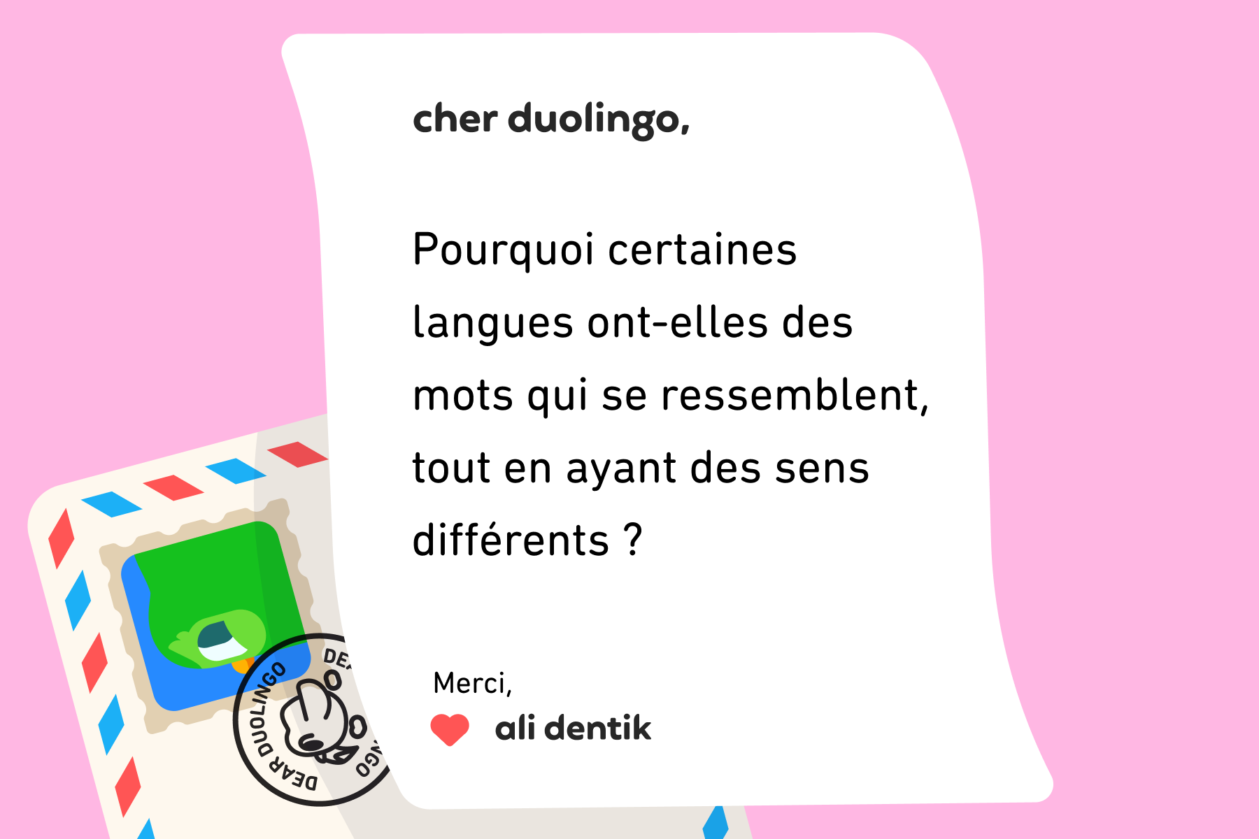 Lettre adressée à Cher Duolingo qui dit : Cher Duolingo, pourquoi certaines langues ont-elles des mots qui se ressemblent, tout en ayant des sens différents ? Merci, Ali Dentik