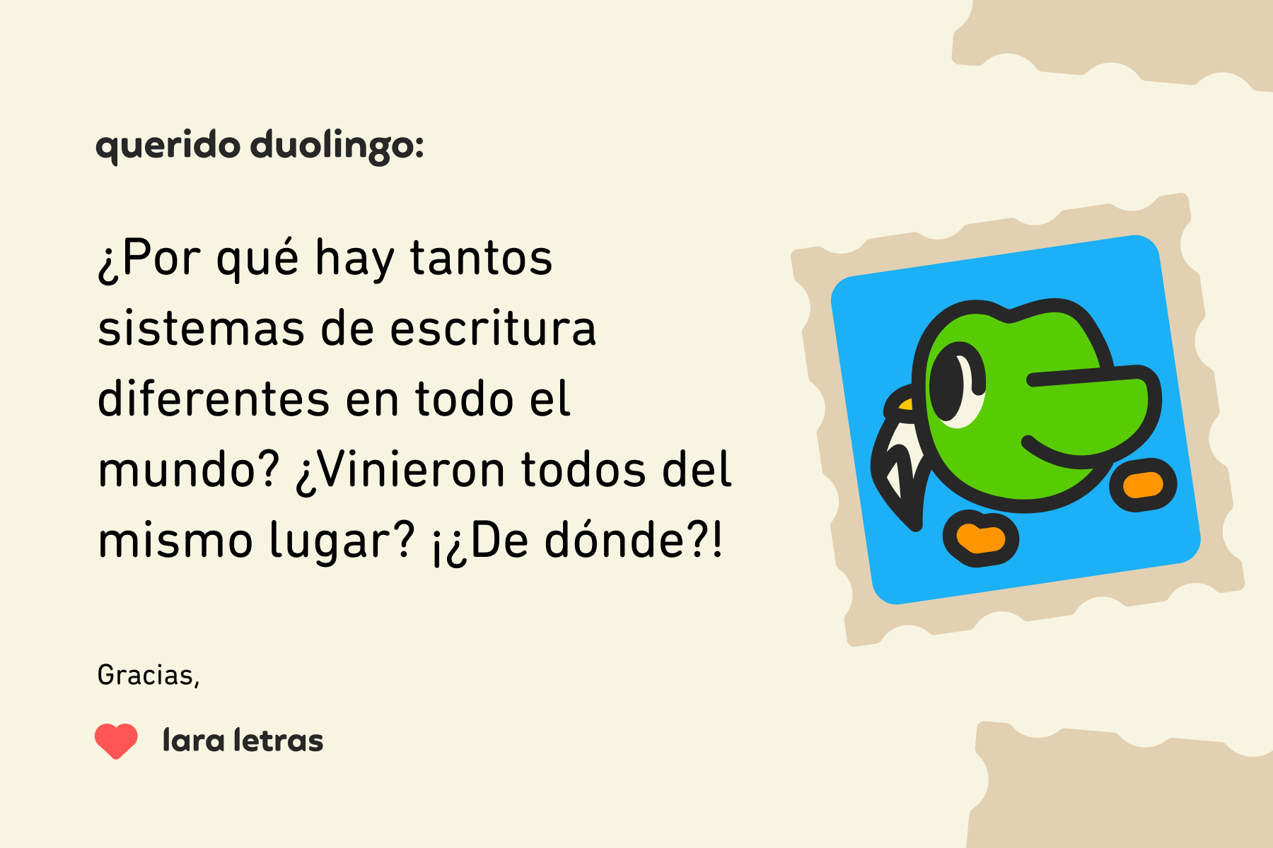Ilustración de una carta dirigida a Querido Duolingo que dice: "Querido Duolingo: ¿por qué hay tantos sistemas de escritura diferentes en todo el mundo? ¿Vinieron todos del mismo lugar? ¡¿De dónde?! Gracias, Lara Letras"
