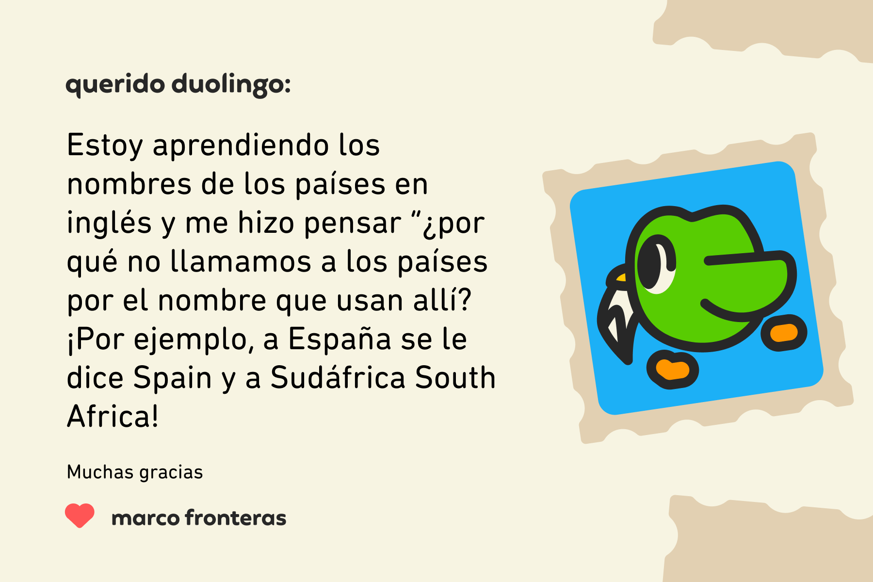 Ilustración de una carta de Querido Duolingo que dice: Estoy aprendiendo los nombres de los países en inglés y me hizo pensar “¿por qué no llamamos a los países por el nombre que usan allí? ¡Por ejemplo, a España se le dice Spain y a Sudáfrica South Africa! Muchas gracias, Marco Fronteras