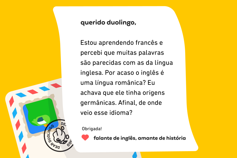 Ilustração de uma carta para a coluna que diz: Querido Duolingo, Estou aprendendo francês e percebi que muitas palavras são parecidas com as da língua inglesa. Por acaso o inglês é uma língua românica? Eu achava que ele tinha origens germânicas. Afinal, de onde veio esse idioma? Obrigada! Falante de inglês, amante de história